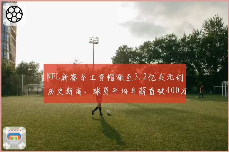 NFL新赛季工资帽涨至3.2亿美元创历史新高,球员平均年薪首破400万大关