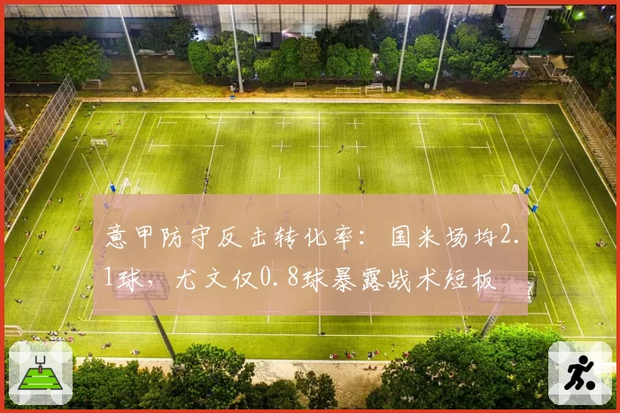 意甲防守反击转化率：国米场均2.1球，尤文仅0.8球暴露战术短板