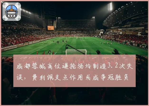 成都蓉城高位逼抢场均制造3.2次失误,费利佩支点作用或成争冠胜负手