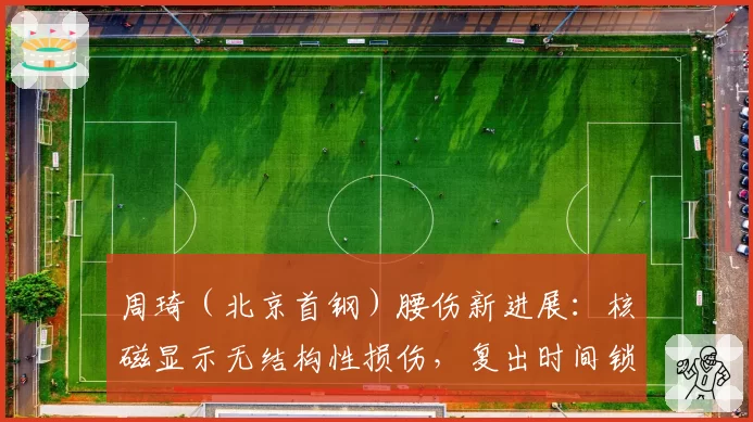 周琦(北京首钢)腰伤新进展:核磁显示无结构性损伤,复出时间锁定6月10日
