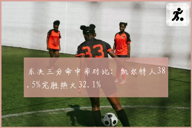 东决三分命中率对比：凯尔特人38.5%完胜热火32.1%