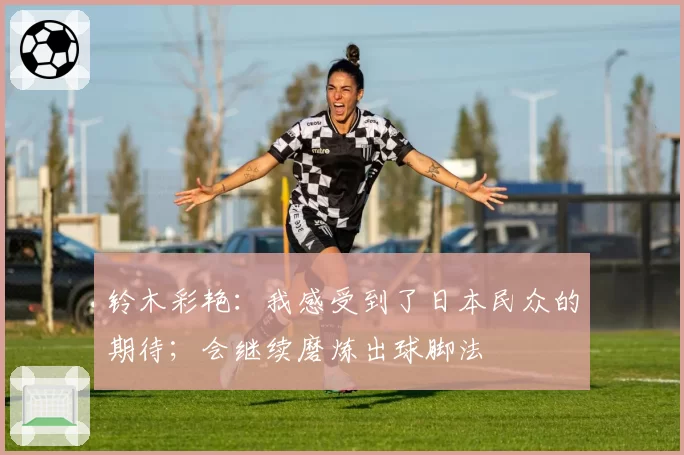 铃木彩艳:我感受到了日本民众的期待;会继续磨炼出球脚法