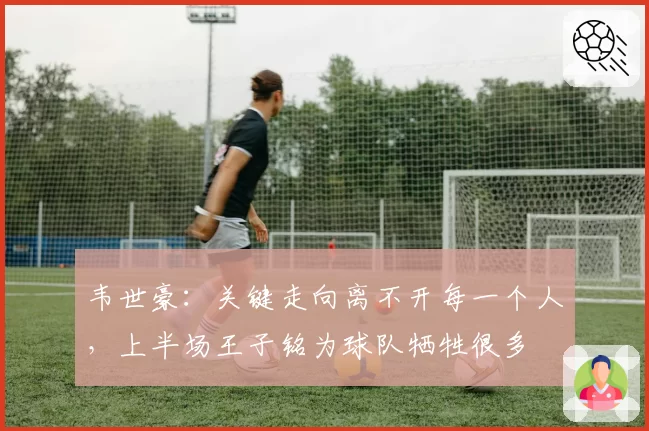 韦世豪：关键走向离不开每一个人，上半场王子铭为球队牺牲很多