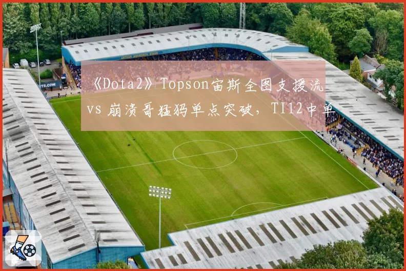 《Dota2》Topson宙斯全图支援流 vs 崩溃哥猛犸单点突破，TI12中单打法演变
