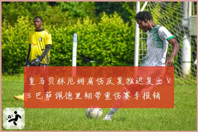 皇马贝林厄姆肩伤反复推迟复出 vs 巴萨佩德里韧带重伤赛季报销