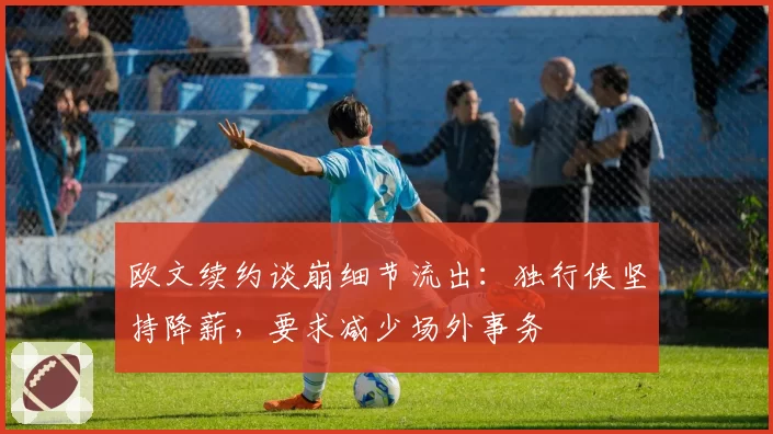 欧文续约谈崩细节流出:独行侠坚持降薪,要求减少场外事务
