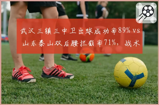 武汉三镇三中卫出球成功率89% vs 山东泰山双后腰拦截率71%，战术对决数据揭秘