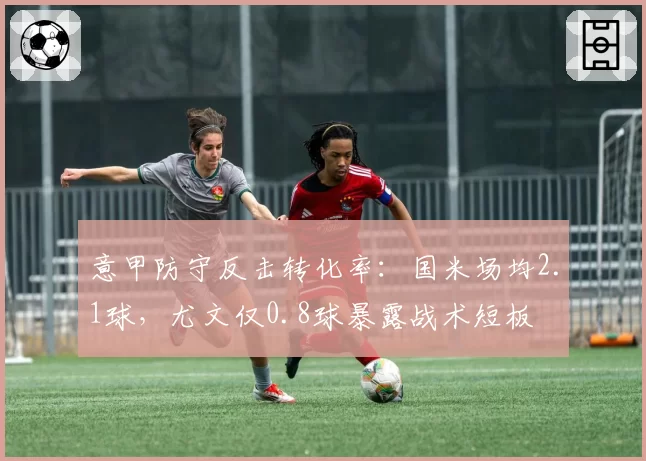 意甲防守反击转化率：国米场均2.1球，尤文仅0.8球暴露战术短板