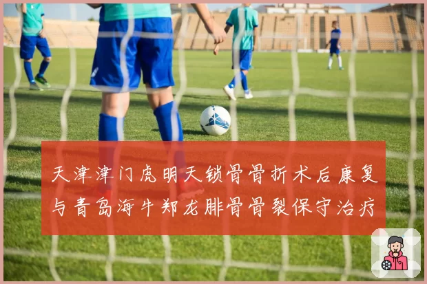天津津门虎明天锁骨骨折术后康复与青岛海牛郑龙腓骨骨裂保守治疗：边路快马何时归来？
