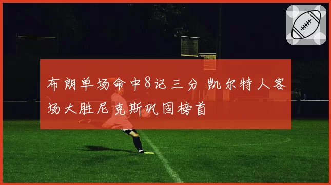 布朗单场命中8记三分 凯尔特人客场大胜尼克斯巩固榜首