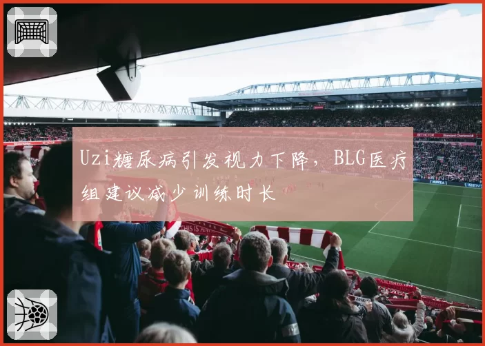 Uzi糖尿病引发视力下降,BLG医疗组建议减少训练时长