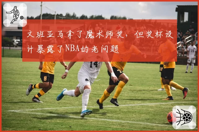 文班亚马拿了魔术师奖，但奖杯设计暴露了NBA的老问题