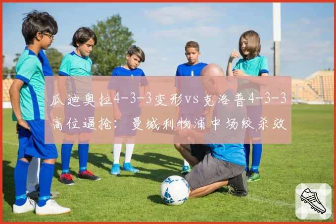 瓜迪奥拉4-3-3变形vs克洛普4-3-3高位逼抢：曼城利物浦中场绞杀效率谁更优