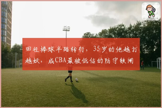 田径棒球半路转行，35岁的他越打越妖，成CBA最被低估的防守铁闸