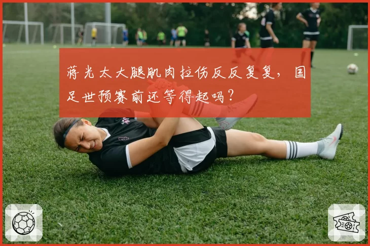 蒋光太大腿肌肉拉伤反反复复，国足世预赛前还等得起吗？