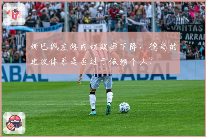 姆巴佩左路内切效率下降，德尚的进攻体系是否过于依赖个人？