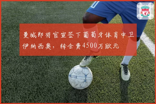 曼城即将官宣签下葡萄牙体育中卫伊纳西奥，转会费4500万欧元