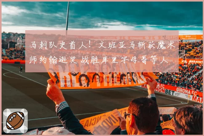 马刺队史首人！文班亚马斩获魔术师约翰逊奖 战胜库里字母哥等人