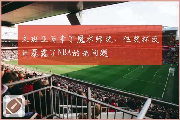 文班亚马拿了魔术师奖，但奖杯设计暴露了NBA的老问题