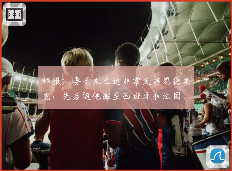 邮报：妻子米兰达非常支持恩德里克，先后随他搬至西班牙和法国