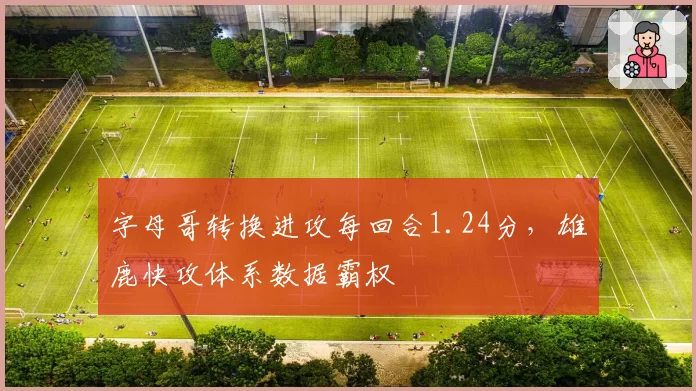 字母哥转换进攻每回合1.24分，雄鹿快攻体系数据霸权