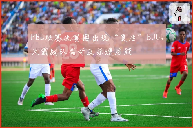 PEL联赛决赛圈出现“复活”BUG,天霸战队离奇反杀遭质疑