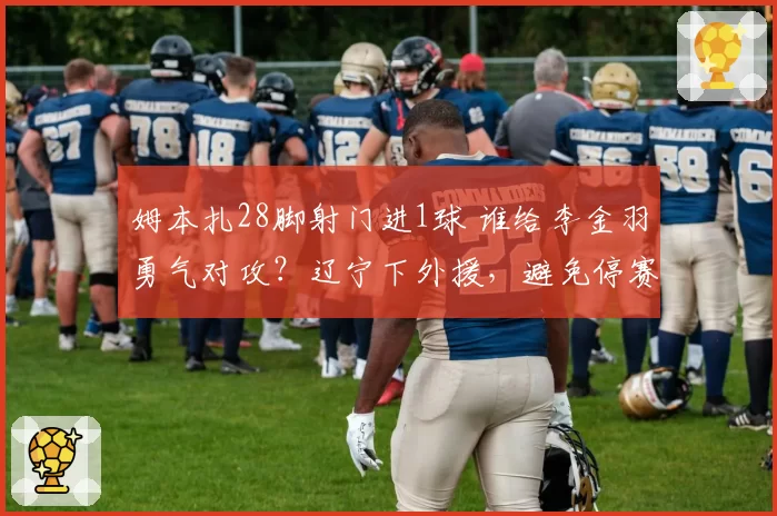 姆本扎28脚射门进1球 谁给李金羽勇气对攻？辽宁下外援，避免停赛