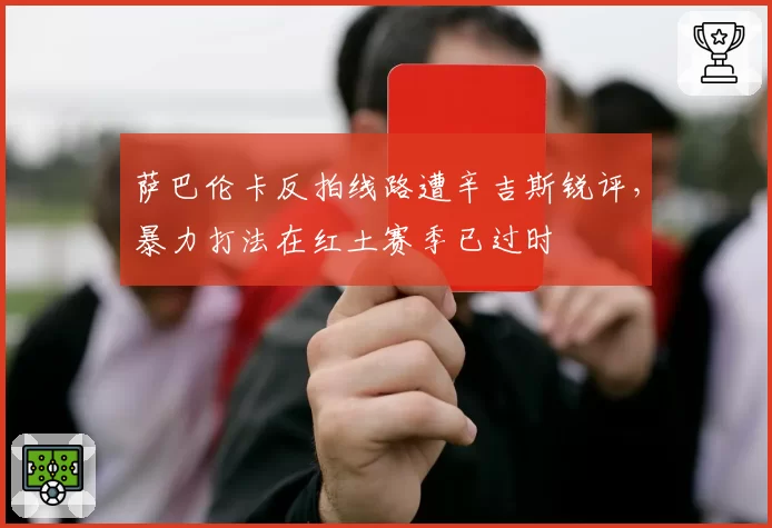 萨巴伦卡反拍线路遭辛吉斯锐评,暴力打法在红土赛季已过时