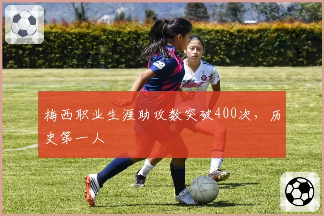 梅西职业生涯助攻数突破400次,历史第一人