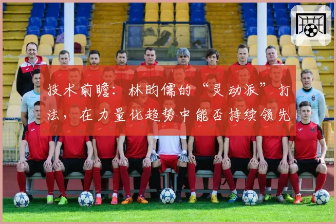 技术前瞻：林昀儒的“灵动派”打法，在力量化趋势中能否持续领先？