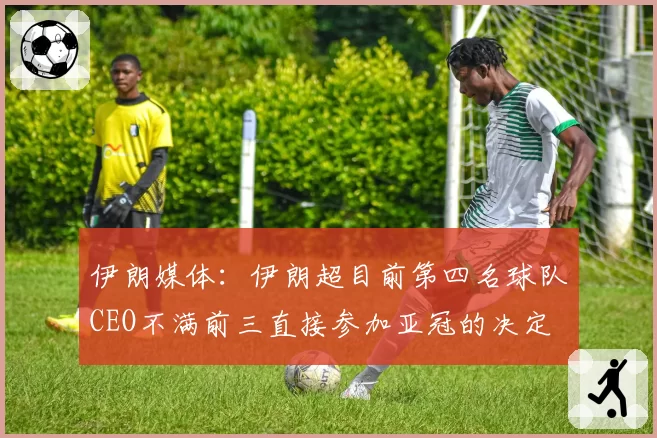 伊朗媒体：伊朗超目前第四名球队CEO不满前三直接参加亚冠的决定