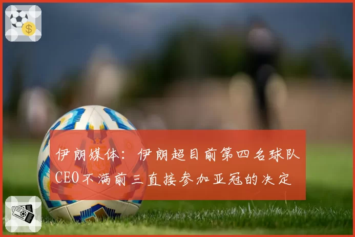 伊朗媒体：伊朗超目前第四名球队CEO不满前三直接参加亚冠的决定