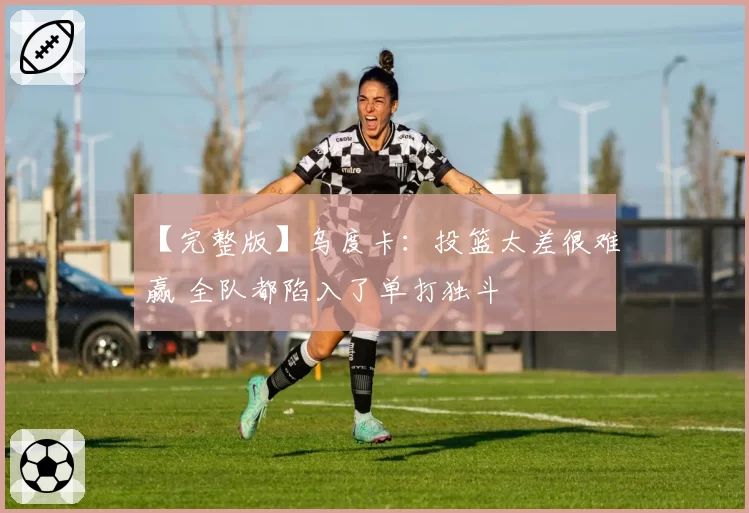 【完整版】乌度卡：投篮太差很难赢 全队都陷入了单打独斗