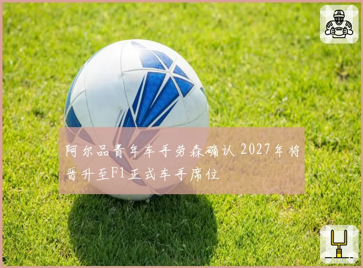 阿尔品青年车手劳森确认 2027年将晋升至F1正式车手席位