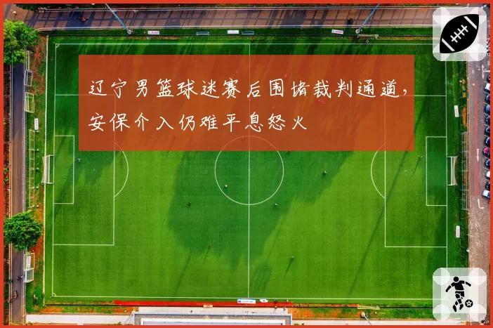 辽宁男篮球迷赛后围堵裁判通道,安保介入仍难平息怒火