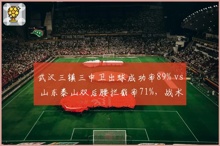 武汉三镇三中卫出球成功率89% vs 山东泰山双后腰拦截率71%，战术对决数据揭秘