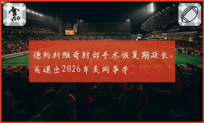 德约科维奇肘部手术恢复期延长,或退出2026年美网争夺