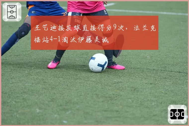 王艺迪接发球直接得分9次,法兰克福站4-1淘汰伊藤美诚