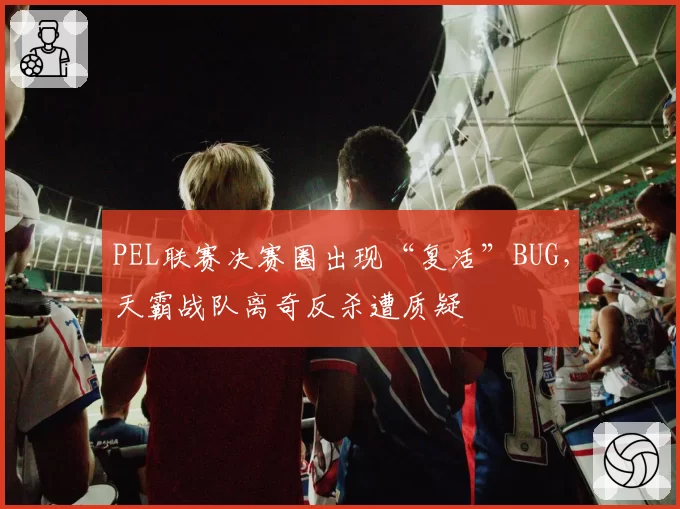 PEL联赛决赛圈出现“复活”BUG，天霸战队离奇反杀遭质疑