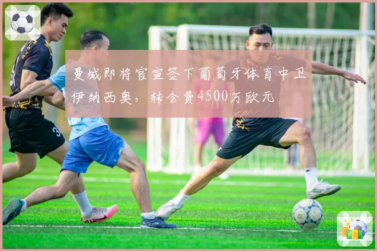 曼城即将官宣签下葡萄牙体育中卫伊纳西奥，转会费4500万欧元