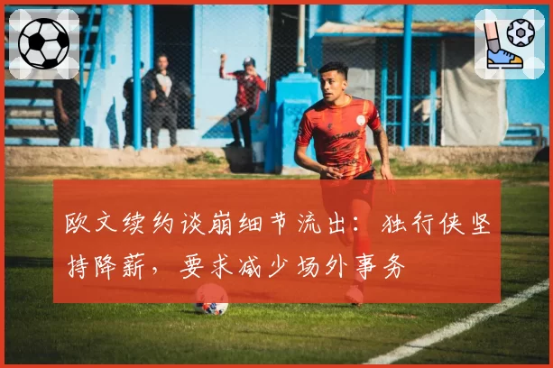 欧文续约谈崩细节流出:独行侠坚持降薪,要求减少场外事务