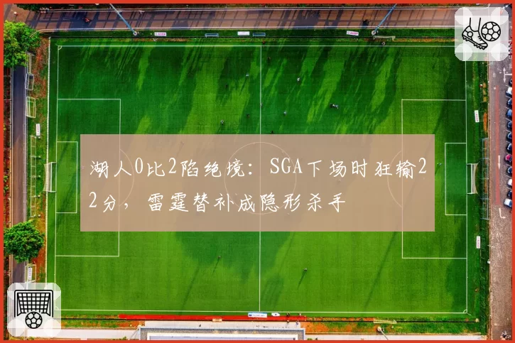 湖人0比2陷绝境：SGA下场时狂输22分，雷霆替补成隐形杀手