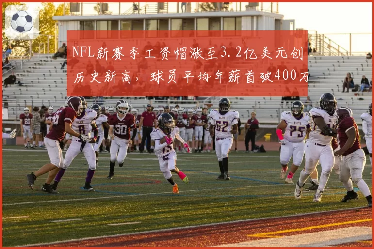 NFL新赛季工资帽涨至3.2亿美元创历史新高,球员平均年薪首破400万大关