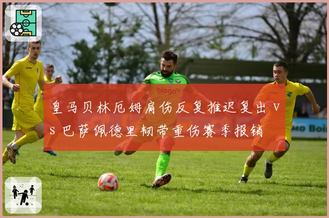 皇马贝林厄姆肩伤反复推迟复出 vs 巴萨佩德里韧带重伤赛季报销