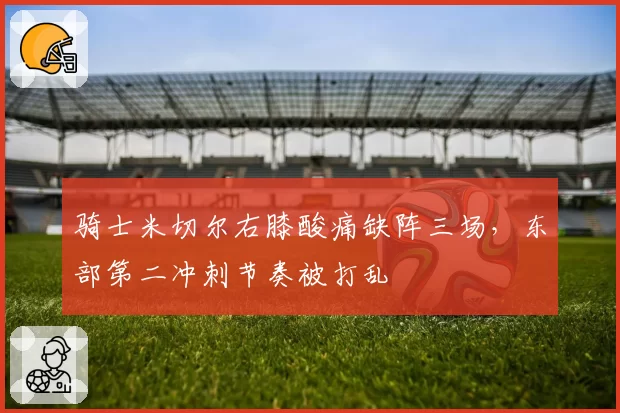 骑士米切尔右膝酸痛缺阵三场，东部第二冲刺节奏被打乱