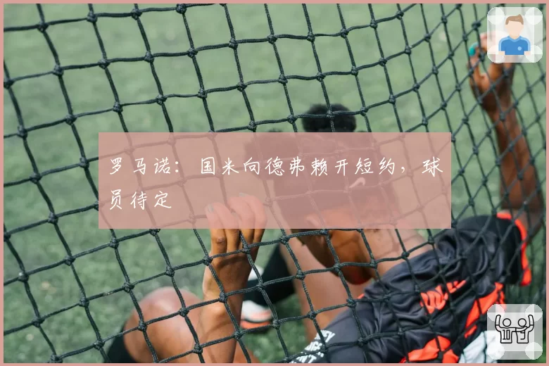 罗马诺:国米向德弗赖开短约,球员待定