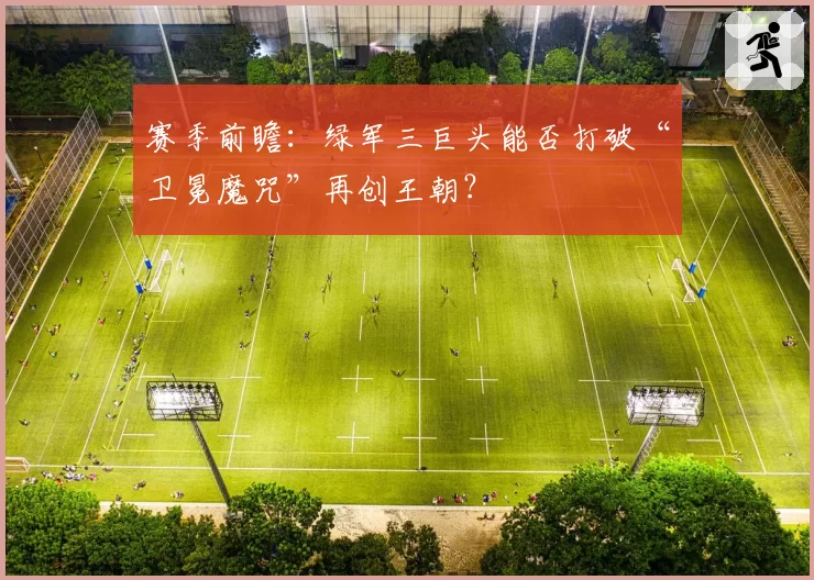 赛季前瞻:绿军三巨头能否打破“卫冕魔咒”再创王朝?