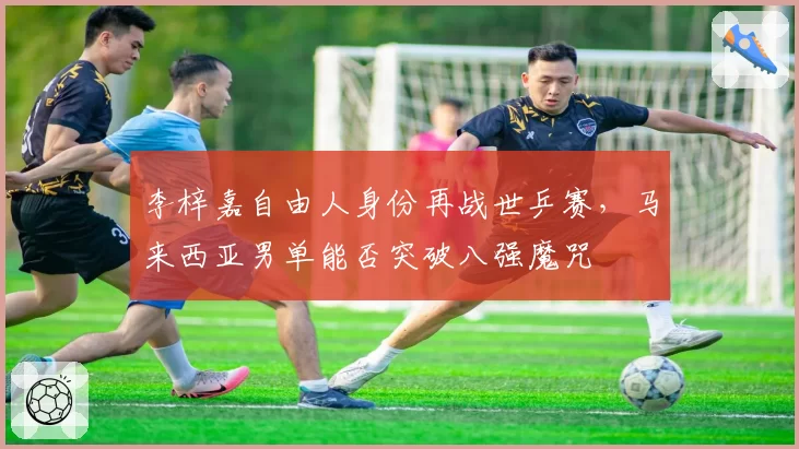 李梓嘉自由人身份再战世乒赛，马来西亚男单能否突破八强魔咒