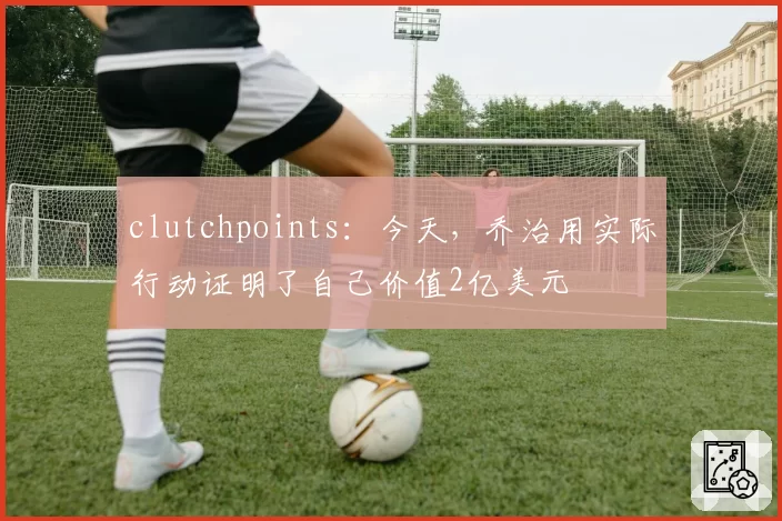 clutchpoints:今天,乔治用实际行动证明了自己价值2亿美元