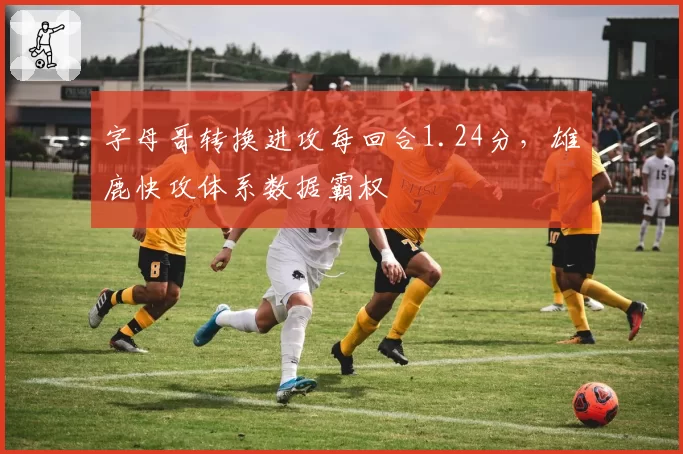 字母哥转换进攻每回合1.24分，雄鹿快攻体系数据霸权